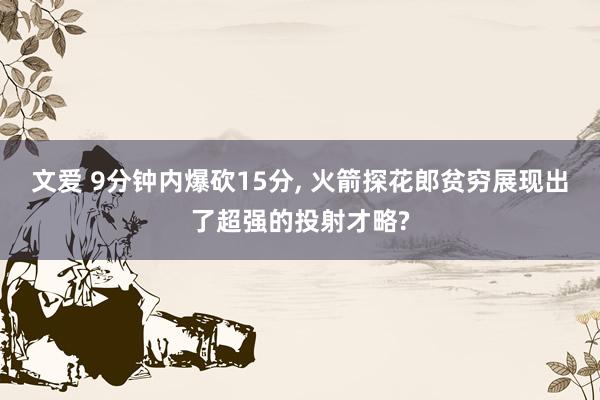 文爱 9分钟内爆砍15分， 火箭探花郎贫穷展现出了超强的投射才略?