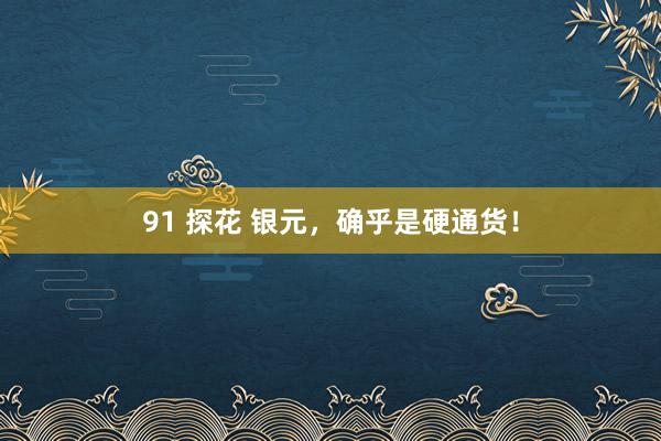 91 探花 银元，确乎是硬通货！