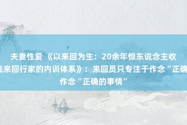 夫妻性爱 《以来回为生：20余年惊东说念主收货，短线来回行家的内训体系》：来回员只专注于作念“正确的事情”