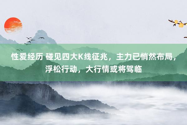 性爱经历 碰见四大K线征兆,主力已悄然布局,浮松行动,大行情或将驾临