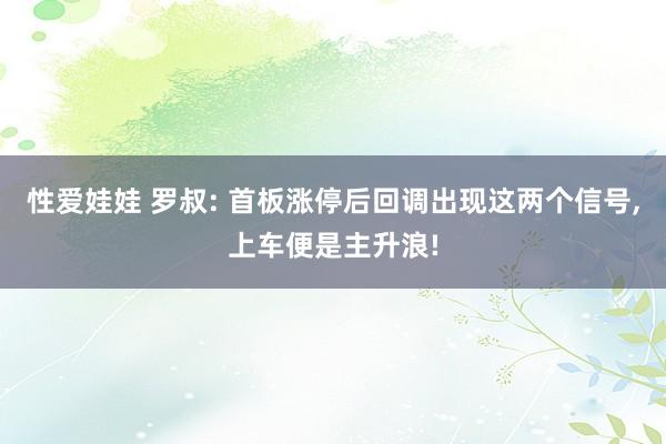 性爱娃娃 罗叔: 首板涨停后回调出现这两个信号，上车便是主升浪!