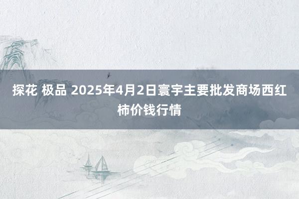 探花 极品 2025年4月2日寰宇主要批发商场西红柿价钱行情