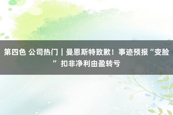 第四色 公司热门｜曼恩斯特致歉！事迹预报“变脸” 扣非净利由盈转亏