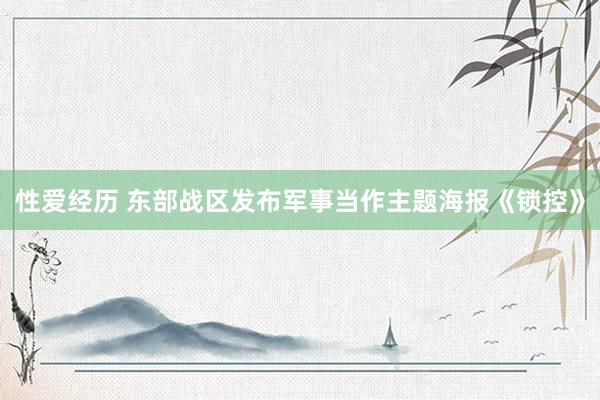 性爱经历 东部战区发布军事当作主题海报《锁控》