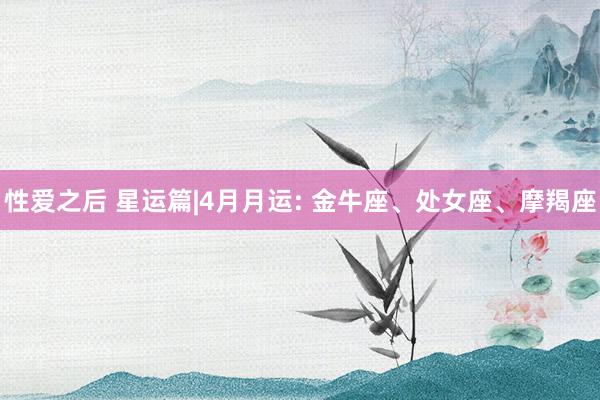 性爱之后 星运篇|4月月运: 金牛座、处女座、摩羯座