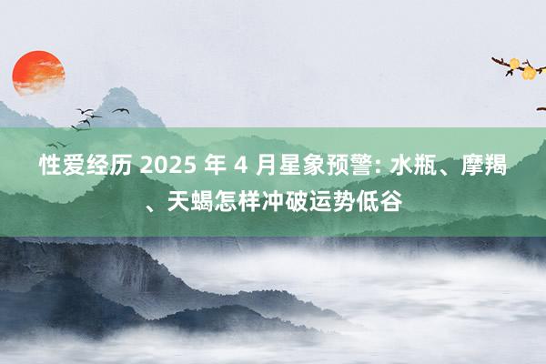 性爱经历 2025 年 4 月星象预警: 水瓶、摩羯、天蝎怎样冲破运势低谷