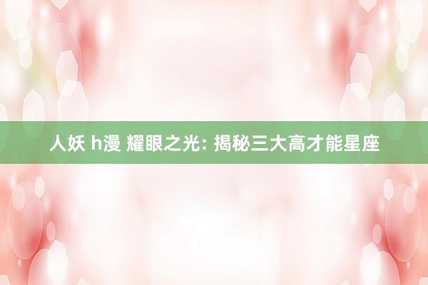 人妖 h漫 耀眼之光: 揭秘三大高才能星座