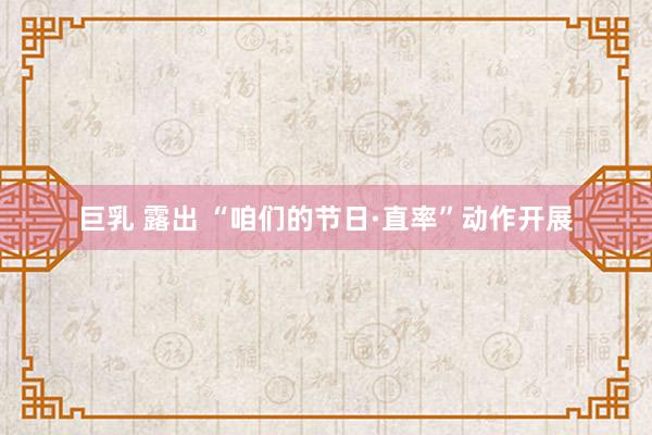 巨乳 露出 “咱们的节日·直率”动作开展