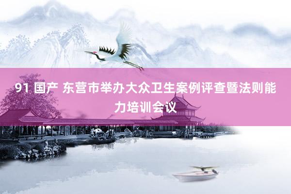 91 国产 东营市举办大众卫生案例评查暨法则能力培训会议