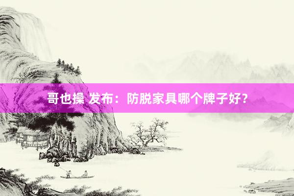 哥也操 发布：防脱家具哪个牌子好？