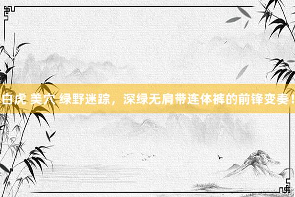 白虎 美穴 绿野迷踪，深绿无肩带连体裤的前锋变奏！