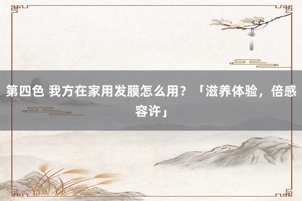 第四色 我方在家用发膜怎么用？「滋养体验，倍感容许」