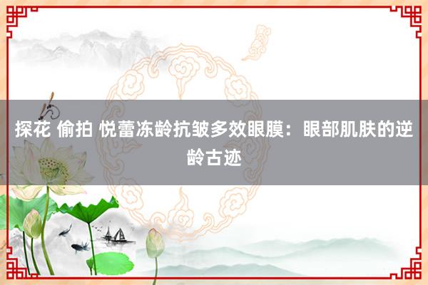 探花 偷拍 悦蕾冻龄抗皱多效眼膜：眼部肌肤的逆龄古迹