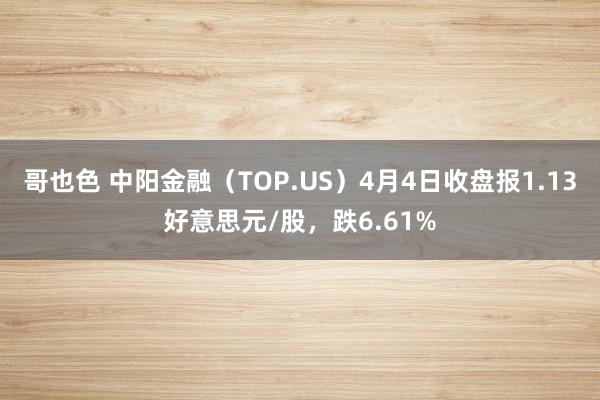 哥也色 中阳金融（TOP.US）4月4日收盘报1.13好意思元/股，跌6.61%