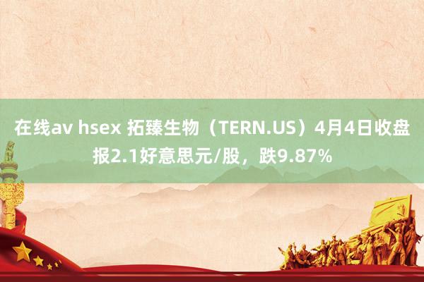 在线av hsex 拓臻生物（TERN.US）4月4日收盘报2.1好意思元/股，跌9.87%
