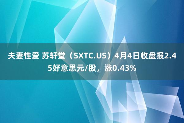 夫妻性爱 苏轩堂（SXTC.US）4月4日收盘报2.45好意思元/股，涨0.43%