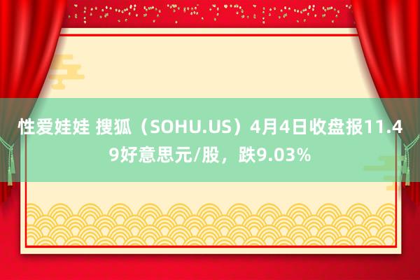 性爱娃娃 搜狐（SOHU.US）4月4日收盘报11.49好意思元/股，跌9.03%