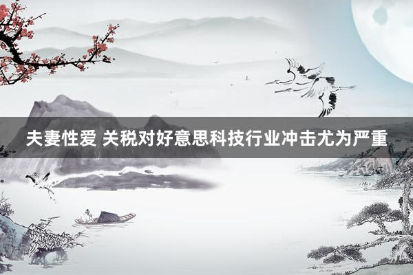夫妻性爱 关税对好意思科技行业冲击尤为严重