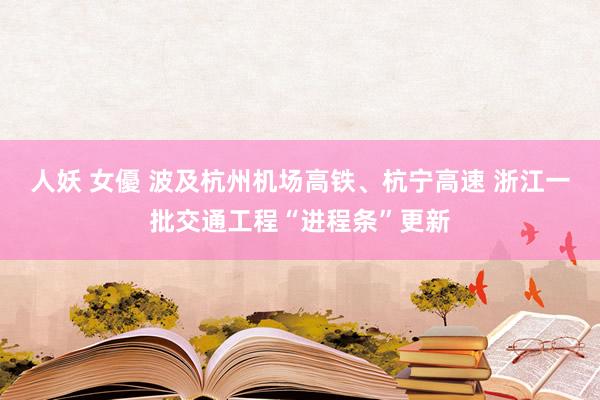 人妖 女優 波及杭州机场高铁、杭宁高速 浙江一批交通工程“进程条”更新