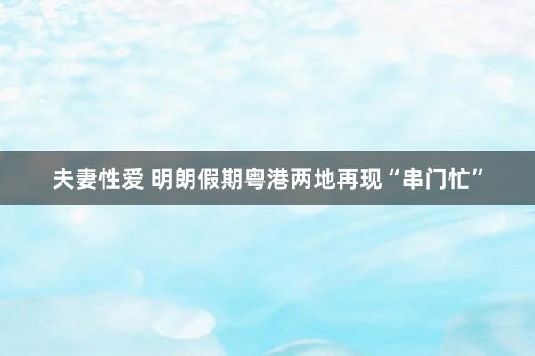 夫妻性爱 明朗假期粤港两地再现“串门忙”