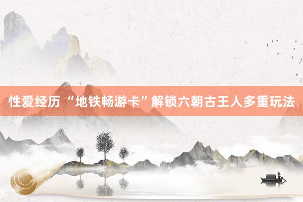 性爱经历 “地铁畅游卡”解锁六朝古王人多重玩法