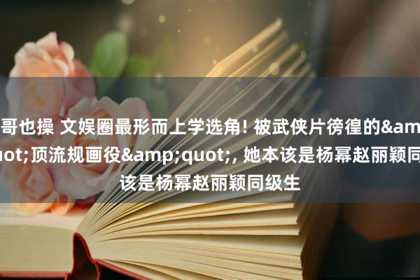 哥也操 文娱圈最形而上学选角! 被武侠片徬徨的&quot;顶流规画役&quot;， 她本该是杨幂赵丽颖同级生