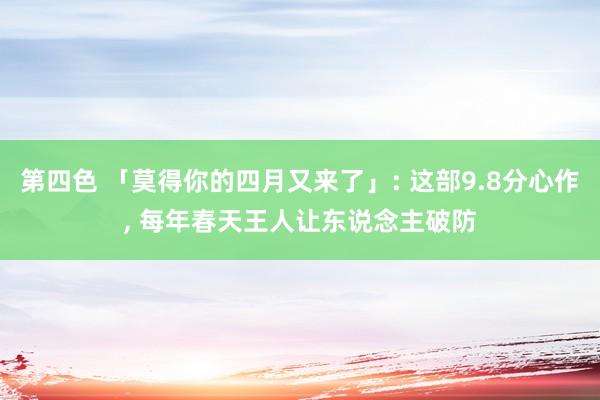 第四色 「莫得你的四月又来了」: 这部9.8分心作， 每年春天王人让东说念主破防
