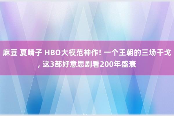 麻豆 夏晴子 HBO大模范神作! 一个王朝的三场干戈， 这3部好意思剧看200年盛衰