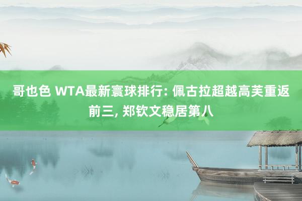 哥也色 WTA最新寰球排行: 佩古拉超越高芙重返前三， 郑钦文稳居第八