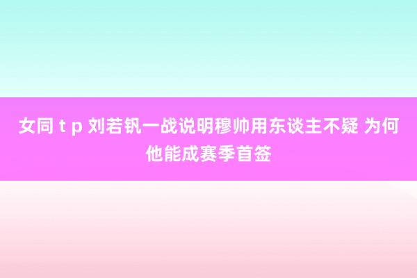 女同 t p 刘若钒一战说明穆帅用东谈主不疑 为何他能成赛季首签