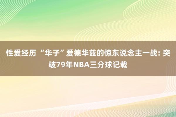 性爱经历 “华子”爱德华兹的惊东说念主一战: 突破79年NBA三分球记载