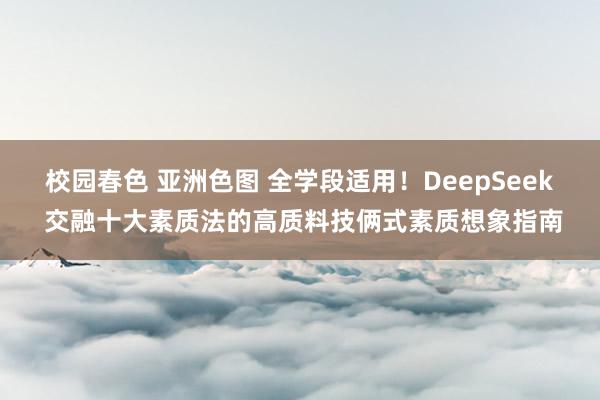 校园春色 亚洲色图 全学段适用！DeepSeek 交融十大素质法的高质料技俩式素质想象指南