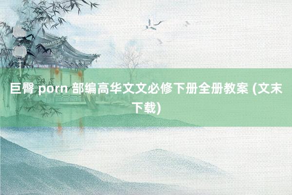 巨臀 porn 部编高华文文必修下册全册教案 (文末下载)