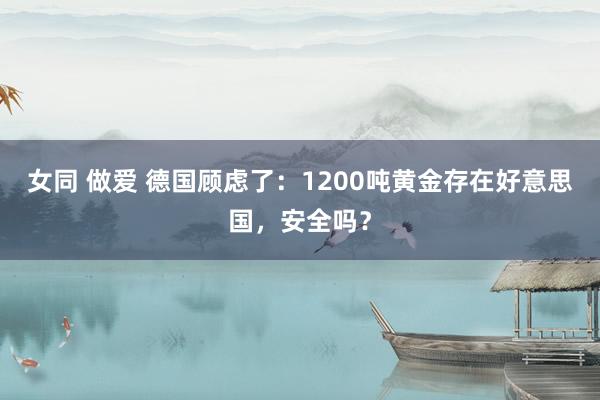 女同 做爱 德国顾虑了：1200吨黄金存在好意思国，安全吗？