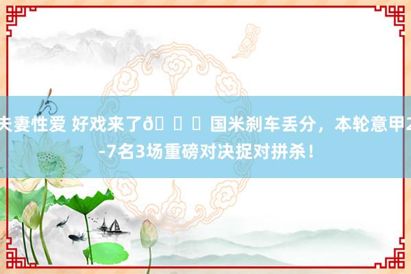 夫妻性爱 好戏来了😈国米刹车丢分，本轮意甲2-7名3场重磅对决捉对拼杀！