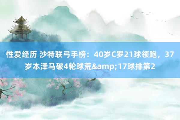 性爱经历 沙特联弓手榜：40岁C罗21球领跑，37岁本泽马破4轮球荒&17球排第2