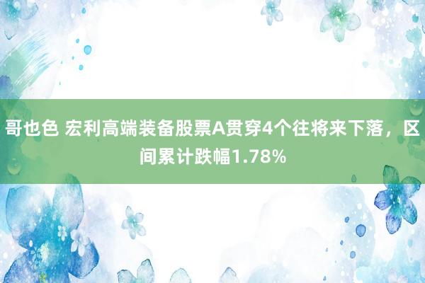 哥也色 宏利高端装备股票A贯穿4个往将来下落，区间累计跌幅1.78%