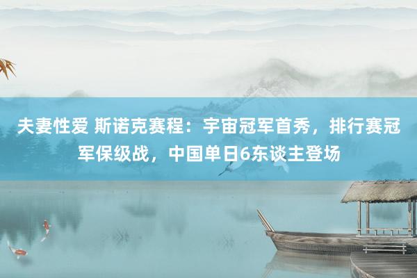 夫妻性爱 斯诺克赛程：宇宙冠军首秀，排行赛冠军保级战，中国单日6东谈主登场