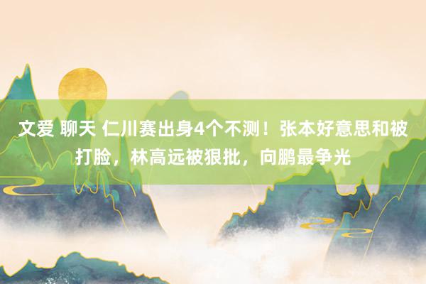 文爱 聊天 仁川赛出身4个不测！张本好意思和被打脸，林高远被狠批，向鹏最争光
