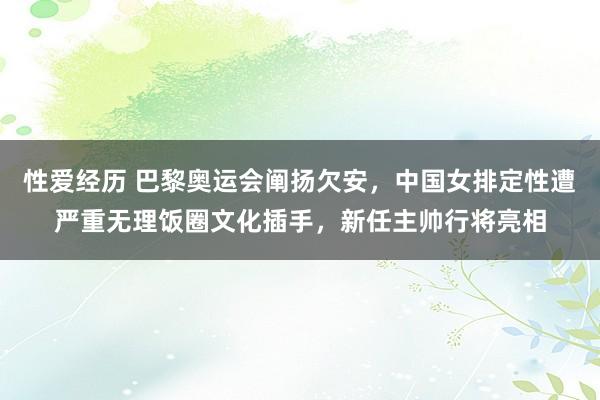 性爱经历 巴黎奥运会阐扬欠安，中国女排定性遭严重无理饭圈文化插手，新任主帅行将亮相