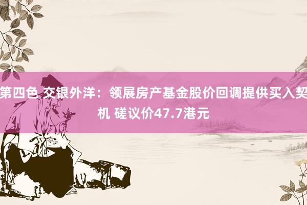 第四色 交银外洋:领展房产基金股价回调提供买入契机 磋议价47.7港元