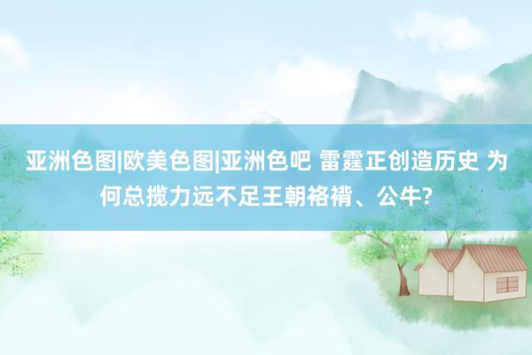 亚洲色图|欧美色图|亚洲色吧 雷霆正创造历史 为何总揽力远不足王朝袼褙、公牛?