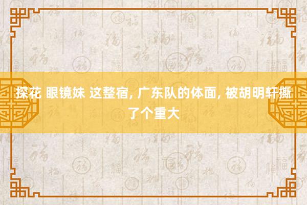 探花 眼镜妹 这整宿， 广东队的体面， 被胡明轩撕了个重大