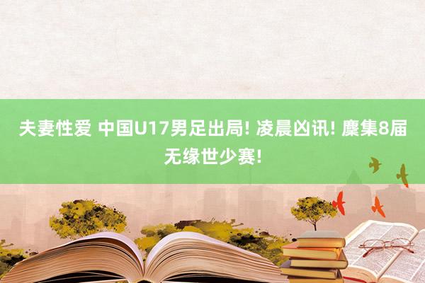 夫妻性爱 中国U17男足出局! 凌晨凶讯! 麇集8届无缘世少赛!