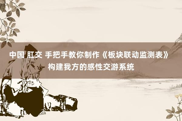 中国 肛交 手把手教你制作《板块联动监测表》 构建我方的感性交游系统