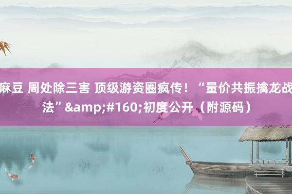 麻豆 周处除三害 顶级游资圈疯传！“量价共振擒龙战法”&#160;初度公开（附源码）