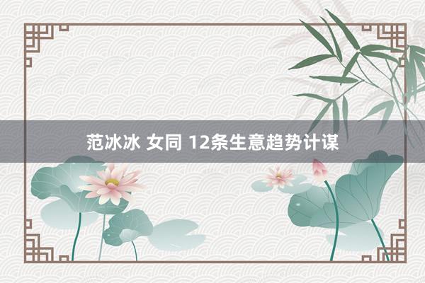 范冰冰 女同 12条生意趋势计谋