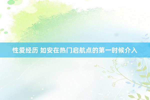 性爱经历 如安在热门启航点的第一时候介入