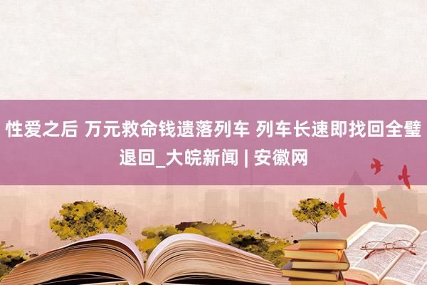 性爱之后 万元救命钱遗落列车 列车长速即找回全璧退回_大皖新闻 | 安徽网