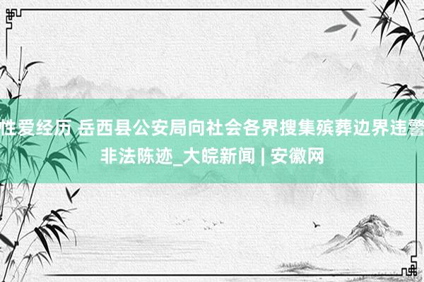 性爱经历 岳西县公安局向社会各界搜集殡葬边界违警非法陈迹_大皖新闻 | 安徽网